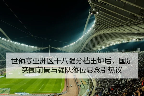 世预赛亚洲区十八强分档出炉后，国足突围前景与强队落位悬念引热议