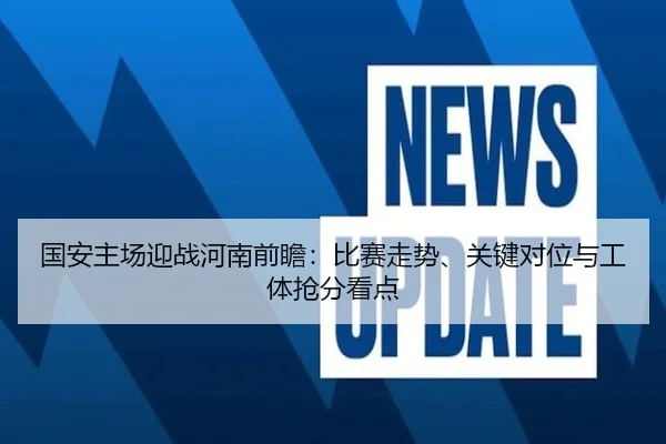 国安主场迎战河南前瞻：比赛走势、关键对位与工体抢分看点